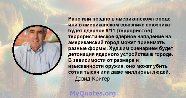 Рано или поздно в американском городе или в американском союзнике союзника будет ядерное 9/11 [террористов] ... террористическое ядерное нападение на американский город может принимать разные формы. Худшим сценарием