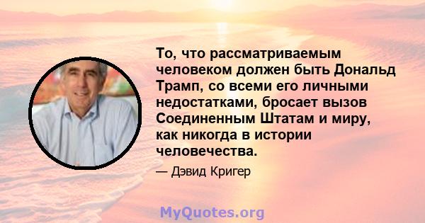 То, что рассматриваемым человеком должен быть Дональд Трамп, со всеми его личными недостатками, бросает вызов Соединенным Штатам и миру, как никогда в истории человечества.