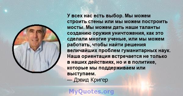 У всех нас есть выбор. Мы можем строить стены или мы можем построить мосты. Мы можем дать наши таланты созданию оружия уничтожения, как это сделали многие ученые, или мы можем работать, чтобы найти решения величайших