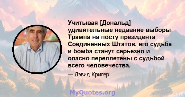 Учитывая [Дональд] удивительные недавние выборы Трампа на посту президента Соединенных Штатов, его судьба и бомба станут серьезно и опасно переплетены с судьбой всего человечества.