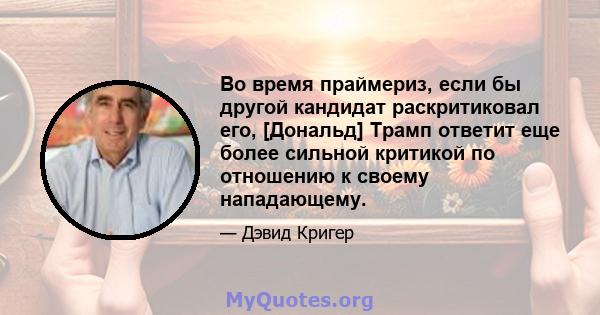 Во время праймериз, если бы другой кандидат раскритиковал его, [Дональд] Трамп ответит еще более сильной критикой по отношению к своему нападающему.