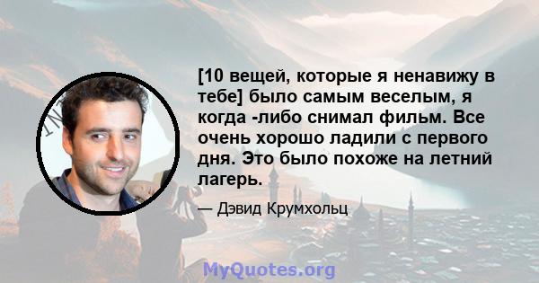 [10 вещей, которые я ненавижу в тебе] было самым веселым, я когда -либо снимал фильм. Все очень хорошо ладили с первого дня. Это было похоже на летний лагерь.