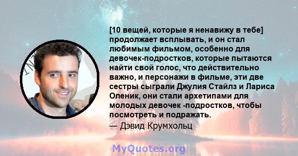 [10 вещей, которые я ненавижу в тебе] продолжает всплывать, и он стал любимым фильмом, особенно для девочек-подростков, которые пытаются найти свой голос, что действительно важно, и персонажи в фильме, эти две сестры