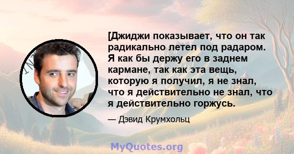 [Джиджи показывает, что он так радикально летел под радаром. Я как бы держу его в заднем кармане, так как эта вещь, которую я получил, я не знал, что я действительно не знал, что я действительно горжусь.