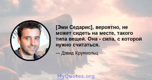 [Эми Седарис], вероятно, не может сидеть на месте, такого типа вещей. Она - сила, с которой нужно считаться.