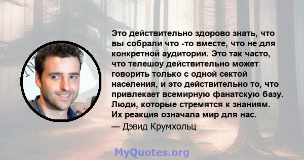 Это действительно здорово знать, что вы собрали что -то вместе, что не для конкретной аудитории. Это так часто, что телешоу действительно может говорить только с одной сектой населения, и это действительно то, что