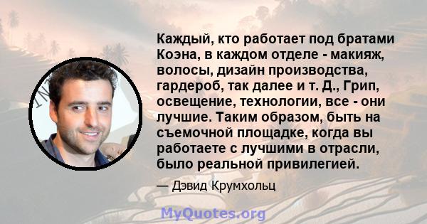 Каждый, кто работает под братами Коэна, в каждом отделе - макияж, волосы, дизайн производства, гардероб, так далее и т. Д., Грип, освещение, технологии, все - они лучшие. Таким образом, быть на съемочной площадке, когда 