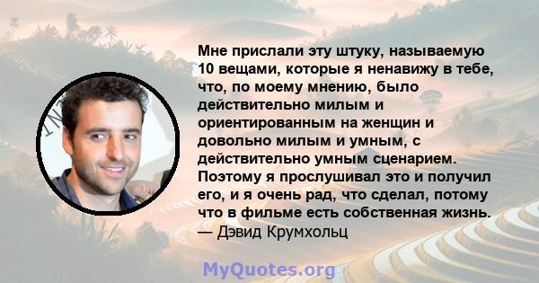 Мне прислали эту штуку, называемую 10 вещами, которые я ненавижу в тебе, что, по моему мнению, было действительно милым и ориентированным на женщин и довольно милым и умным, с действительно умным сценарием. Поэтому я