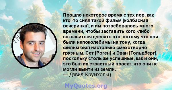 Прошло некоторое время с тех пор, как кто -то снял такой фильм [колбасная вечеринка], и им потребовалось много времени, чтобы заставить кого -либо согласиться сделать это, потому что они были непоколебимы на тону, когда 