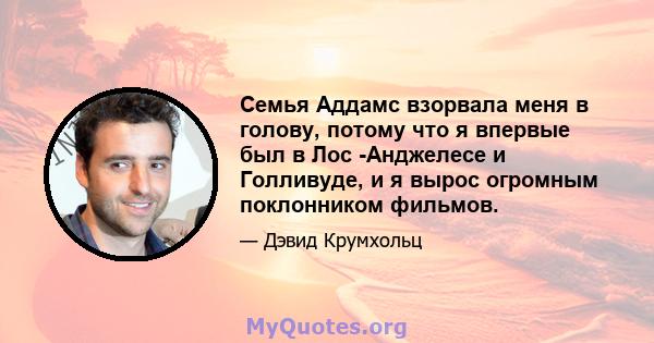 Семья Аддамс взорвала меня в голову, потому что я впервые был в Лос -Анджелесе и Голливуде, и я вырос огромным поклонником фильмов.