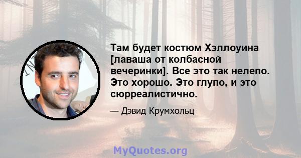 Там будет костюм Хэллоуина [лаваша от колбасной вечеринки]. Все это так нелепо. Это хорошо. Это глупо, и это сюрреалистично.