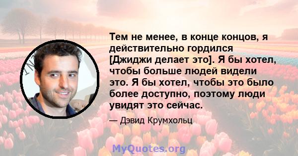 Тем не менее, в конце концов, я действительно гордился [Джиджи делает это]. Я бы хотел, чтобы больше людей видели это. Я бы хотел, чтобы это было более доступно, поэтому люди увидят это сейчас.