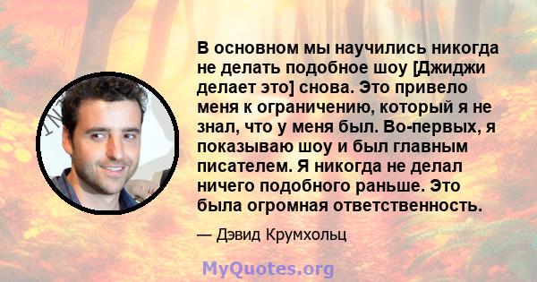 В основном мы научились никогда не делать подобное шоу [Джиджи делает это] снова. Это привело меня к ограничению, который я не знал, что у меня был. Во-первых, я показываю шоу и был главным писателем. Я никогда не делал 