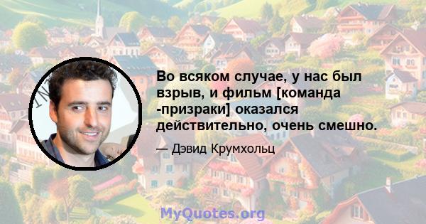 Во всяком случае, у нас был взрыв, и фильм [команда -призраки] оказался действительно, очень смешно.