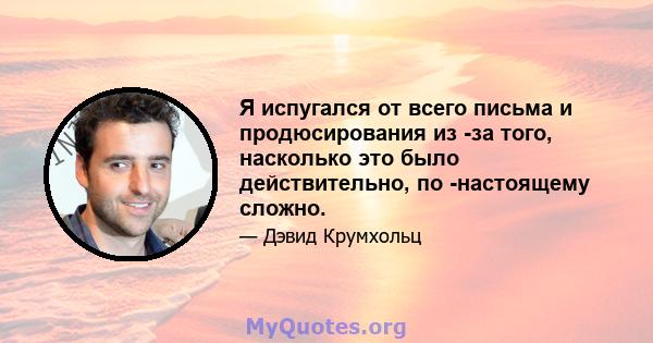 Я испугался от всего письма и продюсирования из -за того, насколько это было действительно, по -настоящему сложно.