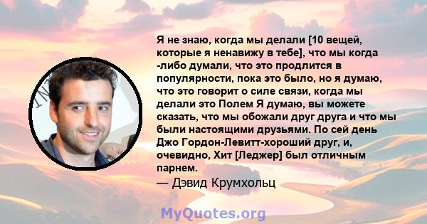 Я не знаю, когда мы делали [10 вещей, которые я ненавижу в тебе], что мы когда -либо думали, что это продлится в популярности, пока это было, но я думаю, что это говорит о силе связи, когда мы делали это Полем Я думаю,