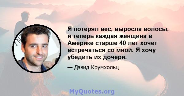 Я потерял вес, выросла волосы, и теперь каждая женщина в Америке старше 40 лет хочет встречаться со мной. Я хочу убедить их дочери.