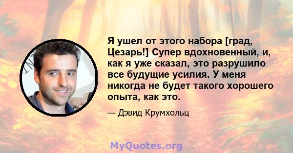 Я ушел от этого набора [град, Цезарь!] Супер вдохновенный, и, как я уже сказал, это разрушило все будущие усилия. У меня никогда не будет такого хорошего опыта, как это.