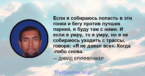 Если я собираюсь попасть в эти гонки и бегу против лучших парней, я буду там с ними. И если я умру, то я умру, но я не собираюсь уходить с трассы, говоря: «Я не давал все». Когда -либо снова.