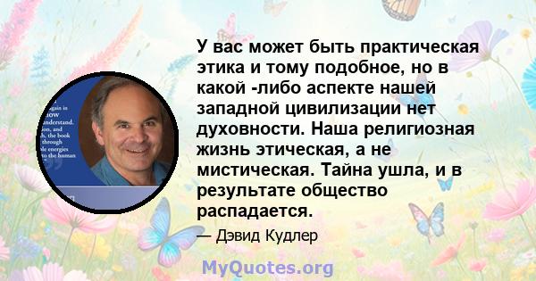 У вас может быть практическая этика и тому подобное, но в какой -либо аспекте нашей западной цивилизации нет духовности. Наша религиозная жизнь этическая, а не мистическая. Тайна ушла, и в результате общество