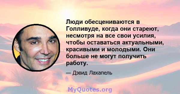 Люди обесцениваются в Голливуде, когда они стареют, несмотря на все свои усилия, чтобы оставаться актуальными, красивыми и молодыми. Они больше не могут получить работу.