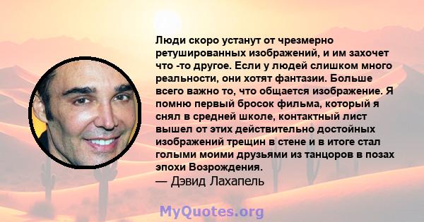 Люди скоро устанут от чрезмерно ретушированных изображений, и им захочет что -то другое. Если у людей слишком много реальности, они хотят фантазии. Больше всего важно то, что общается изображение. Я помню первый бросок