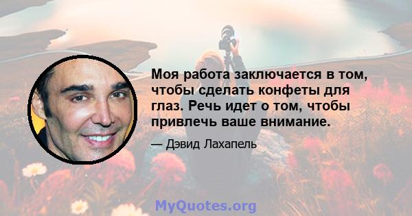 Моя работа заключается в том, чтобы сделать конфеты для глаз. Речь идет о том, чтобы привлечь ваше внимание.