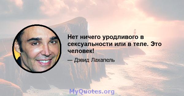 Нет ничего уродливого в сексуальности или в теле. Это человек!