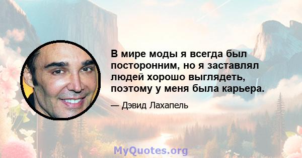 В мире моды я всегда был посторонним, но я заставлял людей хорошо выглядеть, поэтому у меня была карьера.