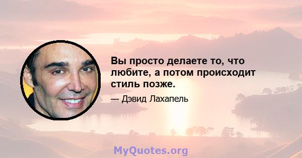 Вы просто делаете то, что любите, а потом происходит стиль позже.