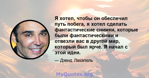 Я хотел, чтобы он обеспечил путь побега, я хотел сделать фантастические снимки, которые были фантастическими и отвезли вас в другой мир, который был ярче. Я начал с этой идеи.