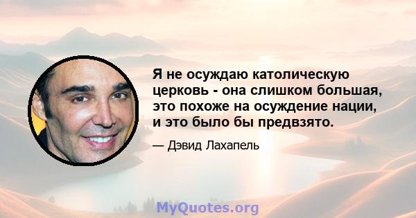 Я не осуждаю католическую церковь - она ​​слишком большая, это похоже на осуждение нации, и это было бы предвзято.