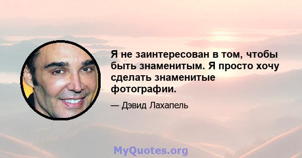 Я не заинтересован в том, чтобы быть знаменитым. Я просто хочу сделать знаменитые фотографии.