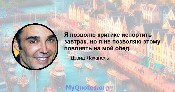 Я позволю критике испортить завтрак, но я не позволяю этому повлиять на мой обед.