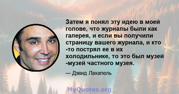 Затем я понял эту идею в моей голове, что журналы были как галерея, и если вы получили страницу вашего журнала, и кто -то пострял ее в их холодильнике, то это был музей -музей частного музея.