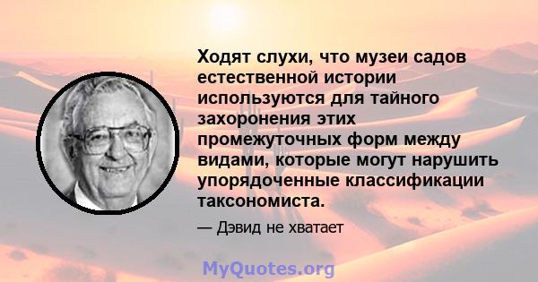 Ходят слухи, что музеи садов естественной истории используются для тайного захоронения этих промежуточных форм между видами, которые могут нарушить упорядоченные классификации таксономиста.