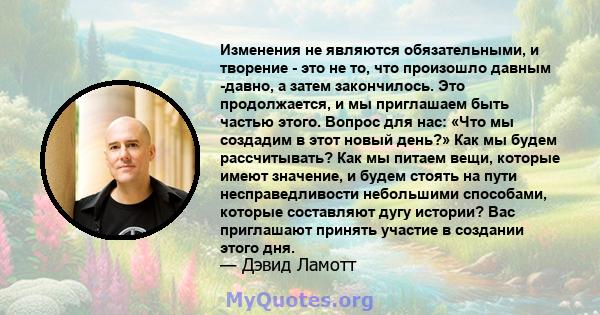 Изменения не являются обязательными, и творение - это не то, что произошло давным -давно, а затем закончилось. Это продолжается, и мы приглашаем быть частью этого. Вопрос для нас: «Что мы создадим в этот новый день?»