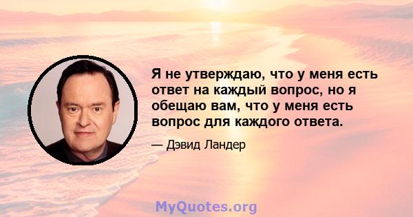 Я не утверждаю, что у меня есть ответ на каждый вопрос, но я обещаю вам, что у меня есть вопрос для каждого ответа.