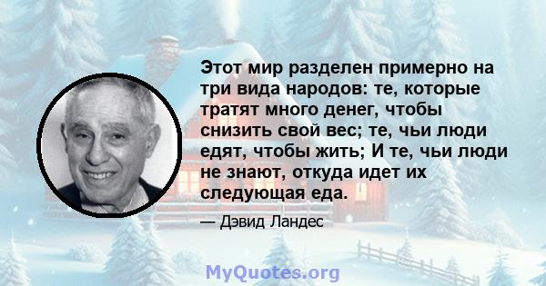 Этот мир разделен примерно на три вида народов: те, которые тратят много денег, чтобы снизить свой вес; те, чьи люди едят, чтобы жить; И те, чьи люди не знают, откуда идет их следующая еда.