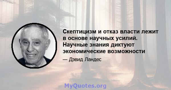 Скептицизм и отказ власти лежит в основе научных усилий. Научные знания диктуют экономические возможности