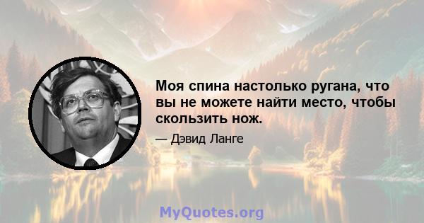 Моя спина настолько ругана, что вы не можете найти место, чтобы скользить нож.