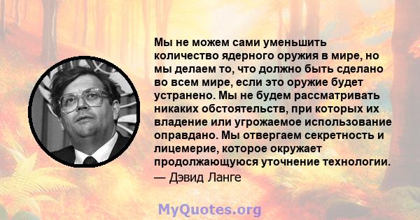 Мы не можем сами уменьшить количество ядерного оружия в мире, но мы делаем то, что должно быть сделано во всем мире, если это оружие будет устранено. Мы не будем рассматривать никаких обстоятельств, при которых их