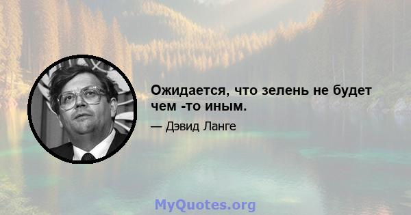 Ожидается, что зелень не будет чем -то иным.