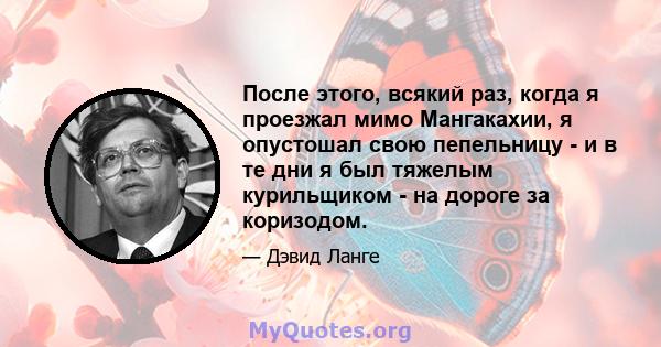 После этого, всякий раз, когда я проезжал мимо Мангакахии, я опустошал свою пепельницу - и в те дни я был тяжелым курильщиком - на дороге за коризодом.