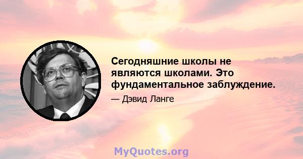 Сегодняшние школы не являются школами. Это фундаментальное заблуждение.