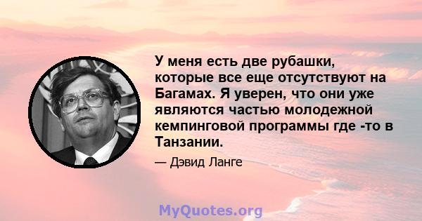 У меня есть две рубашки, которые все еще отсутствуют на Багамах. Я уверен, что они уже являются частью молодежной кемпинговой программы где -то в Танзании.