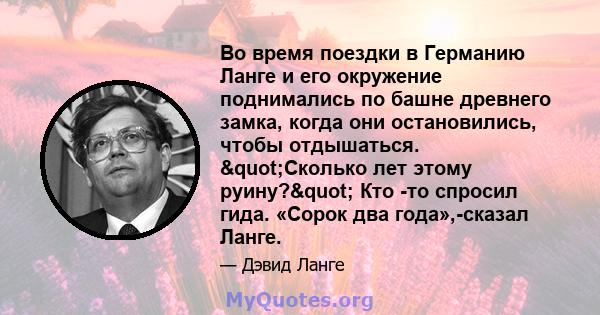 Во время поездки в Германию Ланге и его окружение поднимались по башне древнего замка, когда они остановились, чтобы отдышаться. "Сколько лет этому руину?" Кто -то спросил гида. «Сорок два года»,-сказал Ланге.