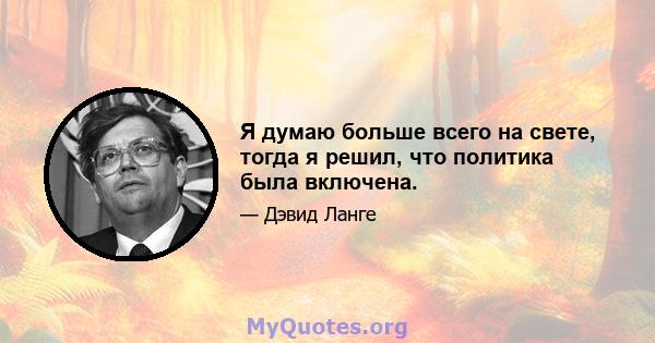 Я думаю больше всего на свете, тогда я решил, что политика была включена.