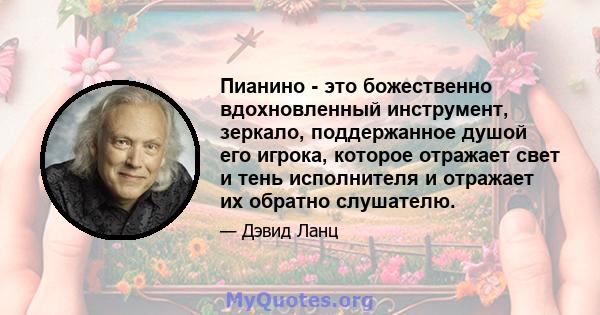 Пианино - это божественно вдохновленный инструмент, зеркало, поддержанное душой его игрока, которое отражает свет и тень исполнителя и отражает их обратно слушателю.