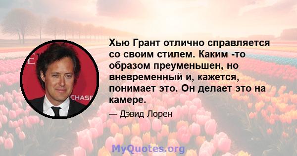 Хью Грант отлично справляется со своим стилем. Каким -то образом преуменьшен, но вневременный и, кажется, понимает это. Он делает это на камере.